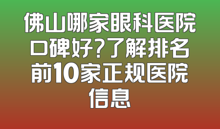佛山哪家眼科医院口碑好？了解排名前10家正规医院信息