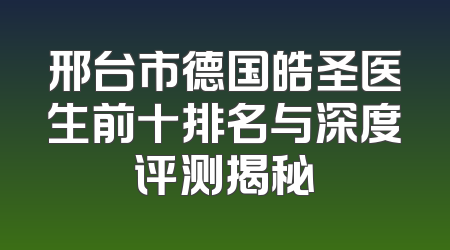邢台市德国皓圣医生前十排名与深度评测揭秘