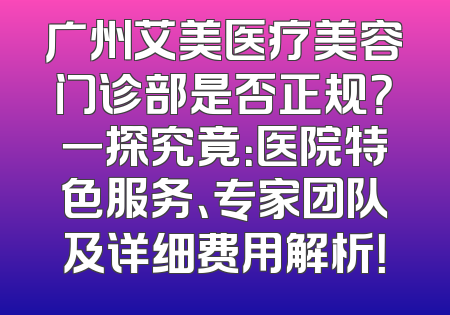广州艾美医疗美容门诊部是否正规？一探究竟：医院特色服务、专家团队及详细费用解析！