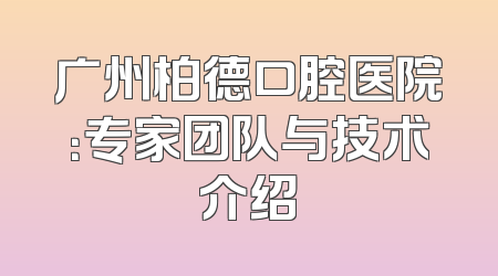 广州柏德口腔医院：专家团队与技术介绍