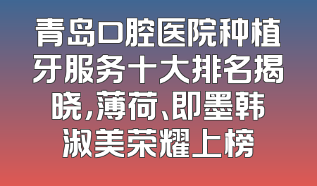 青岛口腔医院种植牙服务十大排名揭晓，薄荷、即墨韩淑美荣耀上榜