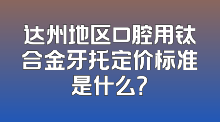 达州地区口腔用钛合金牙托定价标准是什么？