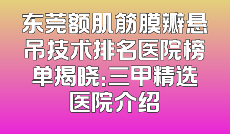 东莞额肌筋膜瓣悬吊技术排名医院榜单揭晓：三甲精选医院介绍