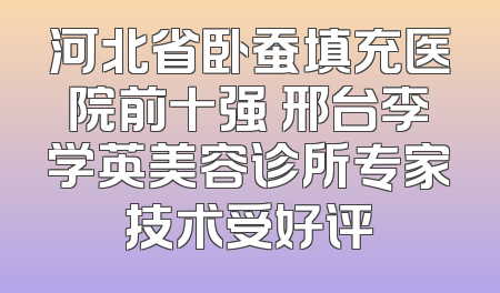河北省卧蚕填充医院前十强 邢台李学英美容诊所专家技术受好评