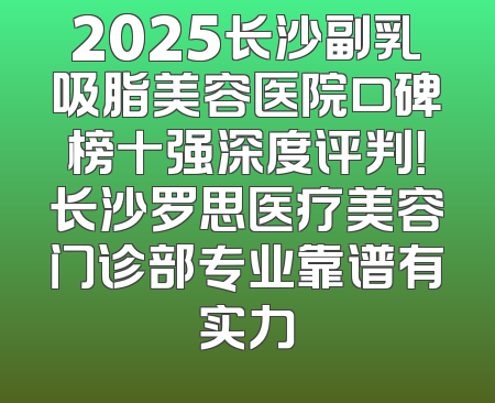 2025长沙副乳吸脂美容医院口碑榜十强深度评判！长沙罗思医疗美容门诊部专业靠谱有实力