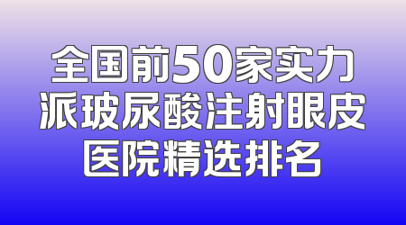 全国前50家实力派玻尿酸注射眼皮医院精选排名