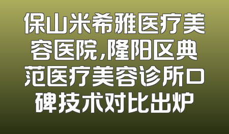 保山米希雅医疗美容医院，隆阳区典范医疗美容诊所口碑技术对比出炉