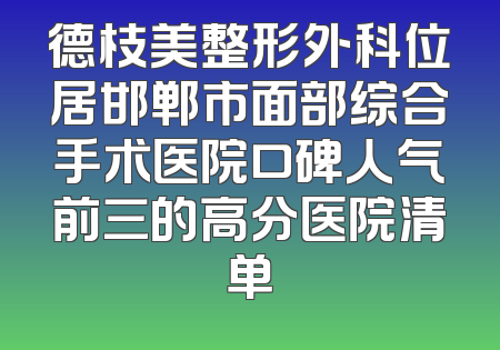 德枝美整形外科位居邯郸市面部综合手术医院口碑人气前三的高分医院清单