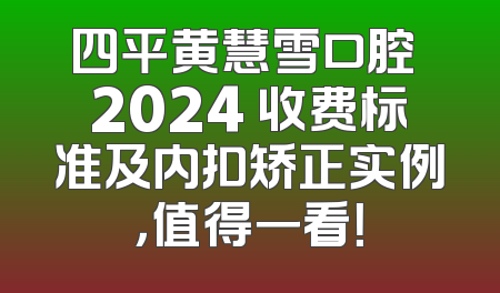 四平黄慧雪口腔 2024 收费标准及内扣矫正实例，值得一看！