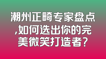 潮州正畸专家盘点，如何选出你的完美微笑打造者？