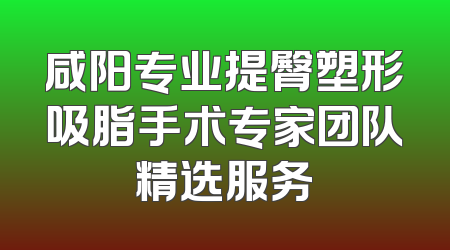 咸阳专业提臀塑形吸脂手术专家团队精选服务
