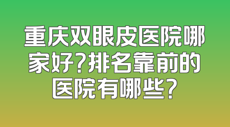 重庆双眼皮医院哪家好？排名靠前的医院有哪些？