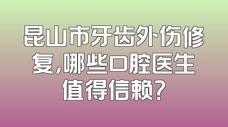 昆山市牙齿外伤修复，哪些口腔医生值得信赖？