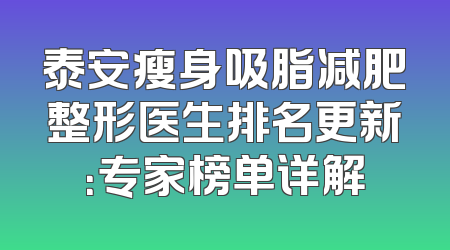 泰安瘦身吸脂减肥整形医生排名更新：专家榜单详解