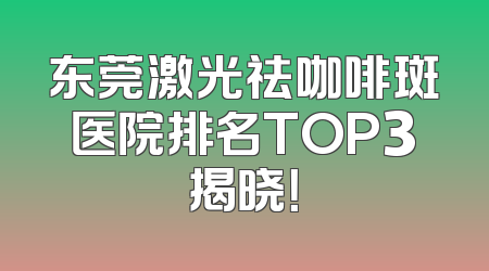 东莞激光祛咖啡斑医院排名TOP3揭晓！