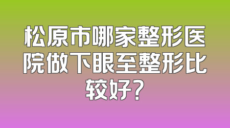 松原市哪家整形医院做下眼至整形比较好？