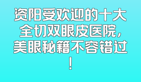资阳受欢迎的十大全切双眼皮医院，美眼秘籍不容错过！