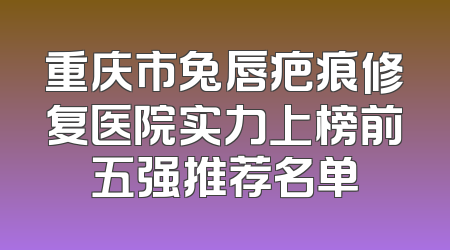 重庆市兔唇疤痕修复医院实力上榜前五强推荐名单