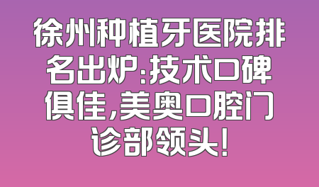 徐州种植牙医院排名出炉：技术口碑俱佳，美奥口腔门诊部领头！