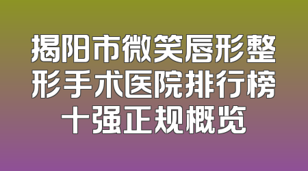 揭阳市微笑唇形整形手术医院排行榜十强正规概览