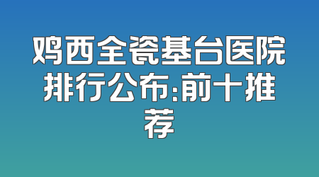 鸡西全瓷基台医院排行公布：前十推荐