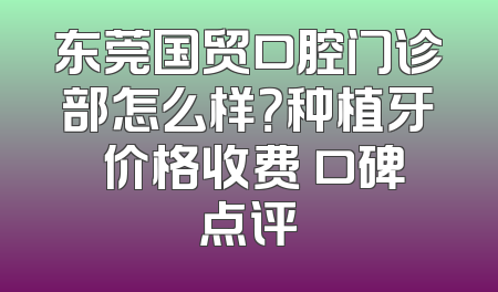 东莞国贸口腔门诊部怎么样？种植牙 价格收费 口碑点评