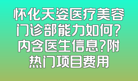 怀化天姿医疗美容门诊部能力如何？内含医生信息？附热门项目费用