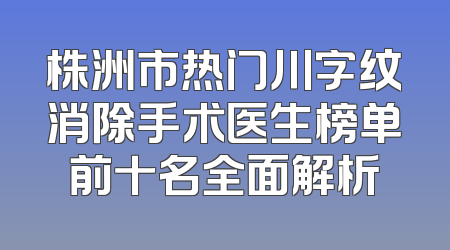 株洲市热门川字纹消除手术医生榜单前十名全面解析