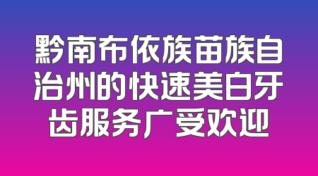 黔南布依族苗族自治州的快速美白牙齿服务广受欢迎