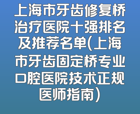 上海市牙齿修复桥治疗医院十强排名及推荐名单（上海市牙齿固定桥专业口腔医院技术正规医师指南）