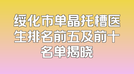绥化市单晶托槽医生排名前五及前十名单揭晓