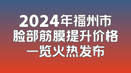 2024年福州市脸部筋膜提升价格一览火热发布