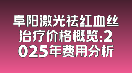 阜阳激光祛红血丝治疗价格概览：2025年费用分析