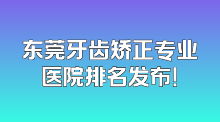东莞牙齿矫正专业医院排名发布！
