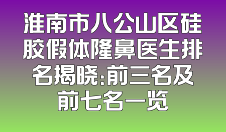 淮南市八公山区硅胶假体隆鼻医生排名揭晓：前三名及前七名一览