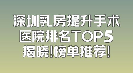 深圳乳房提升手术医院排名TOP5揭晓！榜单推荐！