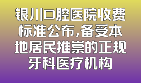 银川口腔医院收费标准公布，备受本地居民推崇的正规牙科医疗机构