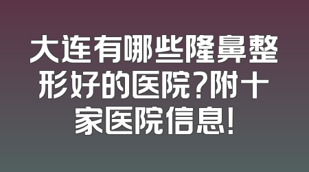 大连有哪些隆鼻整形好的医院？附十家医院信息！