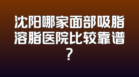 沈阳哪家面部吸脂溶脂医院比较靠谱？