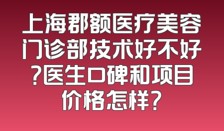 上海郡额医疗美容门诊部技术好不好？医生口碑和项目价格怎样？