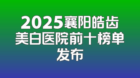 2025襄阳皓齿美白医院前十榜单发布