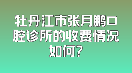 牡丹江市张月鹏口腔诊所的收费情况如何？