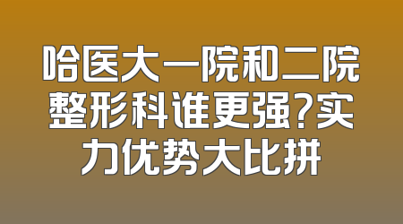 哈医大一院和二院整形科谁更强？实力优势大比拼