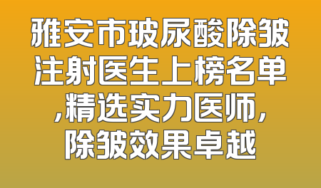 雅安市玻尿酸除皱注射医生上榜名单，精选实力医师，除皱效果卓越