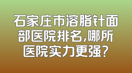 石家庄市溶脂针面部医院排名，哪所医院实力更强？