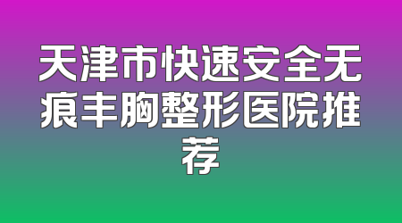 天津市快速安全无痕丰胸整形医院推荐