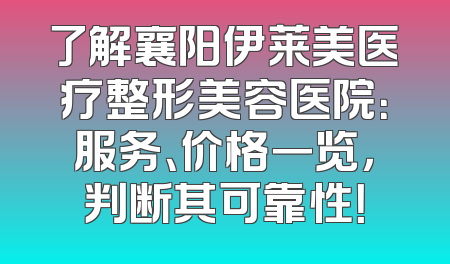 了解襄阳伊莱美医疗整形美容医院：服务、价格一览，判断其可靠性！