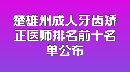 楚雄州成人牙齿矫正医师排名前十名单公布