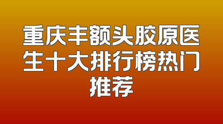 重庆丰额头胶原医生十大排行榜热门推荐