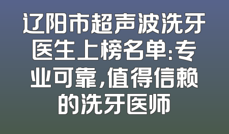 辽阳市超声波洗牙医生上榜名单：专业可靠，值得信赖的洗牙医师
